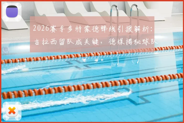 2026赛季多特蒙德锋线引援解析：吉拉西留队成关键，德媒揭秘球队转会计划与阵容构建