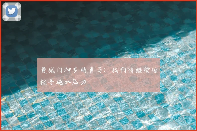 曼城门神多纳鲁马：我们将继续给枪手施加压力