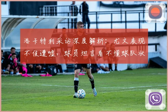 洛卡特利采访深度解析：尤文表现不佳遭嘘，球员坦言看不懂球队状态原因