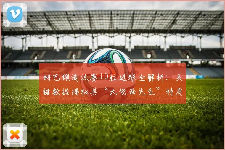 姆巴佩淘汰赛10粒进球全解析:关键数据揭秘其“大场面先生”特质