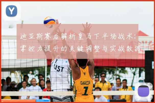 迪亚斯赛后解析皇马下半场战术：掌控力提升的关键调整与实战数据