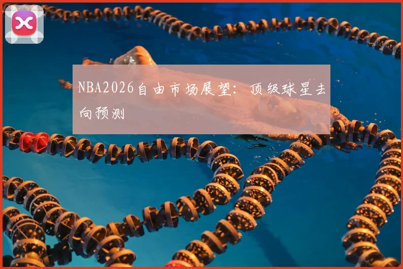 NBA2026自由市场展望：顶级球星去向预测