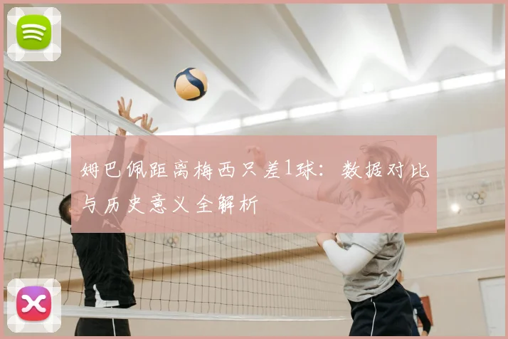 姆巴佩距离梅西只差1球:数据对比与历史意义全解析