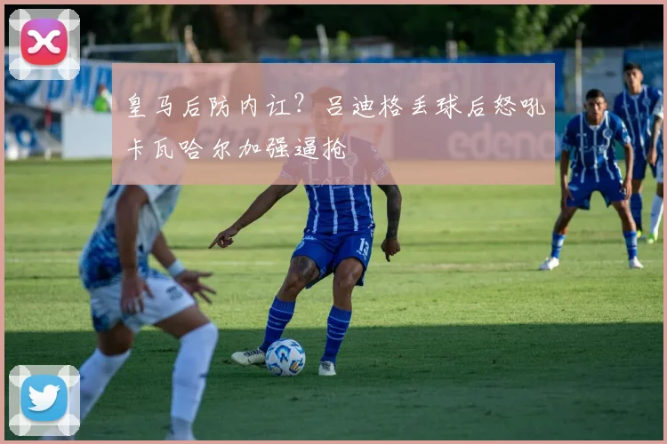 皇马后防内讧？吕迪格丢球后怒吼卡瓦哈尔加强逼抢