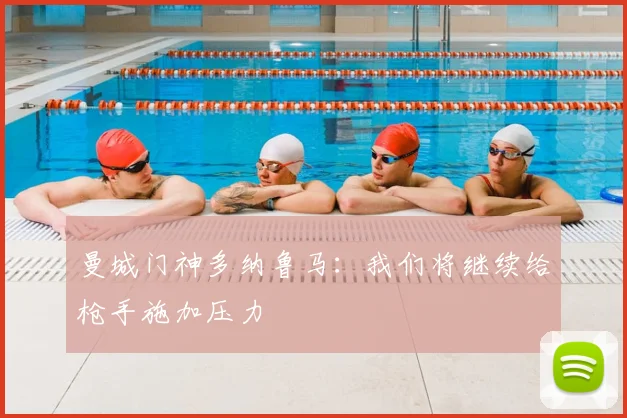 曼城门神多纳鲁马：我们将继续给枪手施加压力
