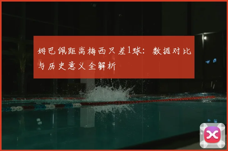 姆巴佩距离梅西只差1球：数据对比与历史意义全解析