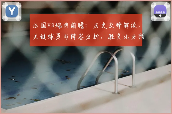 法国vs瑞典前瞻:历史交锋解读,关键球员与阵容分析,胜负比分预测