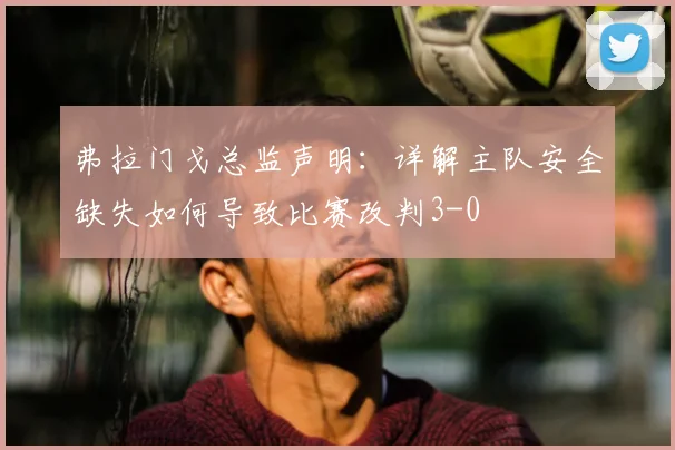 弗拉门戈总监声明：详解主队安全缺失如何导致比赛改判3-0