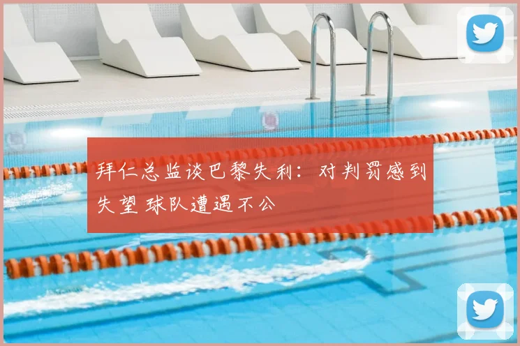 拜仁总监谈巴黎失利：对判罚感到失望 球队遭遇不公
